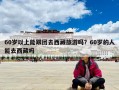 60歲以上能跟團去西藏旅游嗎？60歲的人能去西藏嗎