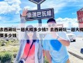 去西藏玩一趟大概多少錢？去西藏玩一趟大概要多少錢