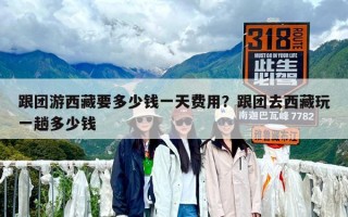 跟團游西藏要多少錢一天費用？跟團去西藏玩一趟多少錢