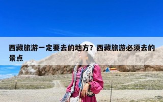 西藏旅游一定要去的地方？西藏旅游必須去的景點(diǎn)