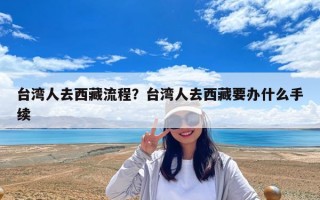 臺灣人去西藏流程？臺灣人去西藏要辦什么手續(xù)
