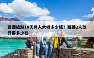 西藏旅游10天兩人大概多少錢(qián)？西藏2人旅行要多少錢(qián)