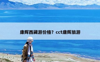 康輝西藏游價(jià)格？cct康輝旅游