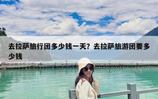 去拉薩旅行團多少錢一天？去拉薩旅游團要多少錢