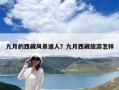 九月的西藏風景迷人？九月西藏旅游怎樣