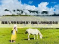 西藏幾月份去玩好點？西藏幾月份旅游合適