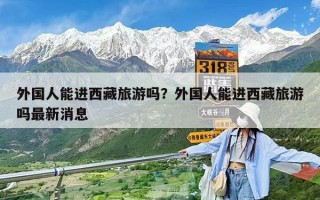 外國人能進西藏旅游嗎？外國人能進西藏旅游嗎最新消息