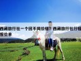 西藏旅行社一個團不同價格？西藏旅行社行程報價單