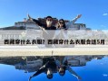 西藏穿什么衣服？西藏穿什么衣服合適5月
