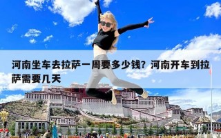 河南坐車去拉薩一周要多少錢？河南開車到拉薩需要幾天
