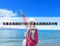 長春去西藏旅行團？長春去西藏旅游攻略