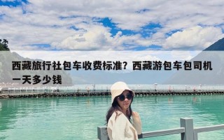 西藏旅行社包車收費標準？西藏游包車包司機一天多少錢