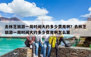 去林芝旅游一周時間大約多少費用啊？去林芝旅游一周時間大約多少費用啊怎么算