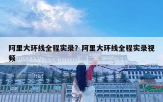 阿里大環線全程實錄？阿里大環線全程實錄視頻