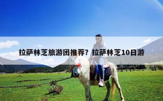 拉薩林芝旅游團推薦？拉薩林芝10日游