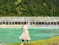 過年適合去哪里玩耍？過年去哪里玩比較合適