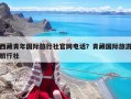 西藏青年國際旅行社官網(wǎng)電話？青藏國際旅游旅行社