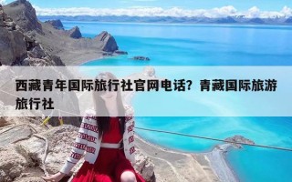 西藏青年國際旅行社官網電話？青藏國際旅游旅行社