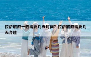 拉薩旅游一般需要幾天時間？拉薩旅游需要幾天合適