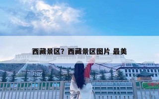 西藏景區？西藏景區圖片 最美