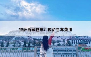 拉薩西藏包車？拉薩包車費用