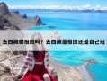 去西藏要報(bào)團(tuán)嗎？去西藏是報(bào)團(tuán)還是自己玩
