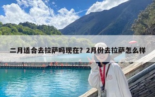 二月適合去拉薩嗎現在？2月份去拉薩怎么樣
