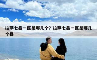 拉薩七縣一區(qū)是哪幾個(gè)？拉薩七縣一區(qū)是哪幾個(gè)縣