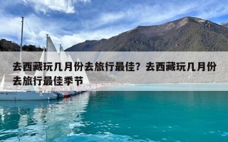 去西藏玩幾月份去旅行最佳？去西藏玩幾月份去旅行最佳季節