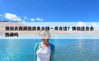 情侶去西藏旅游多少錢一周合適？情侶適合去西藏嗎
