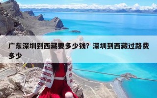 廣東深圳到西藏要多少錢(qián)？深圳到西藏過(guò)路費(fèi)多少