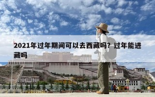 2021年過年期間可以去西藏嗎？過年能進藏嗎