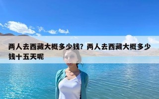 兩人去西藏大概多少錢？兩人去西藏大概多少錢十五天呢