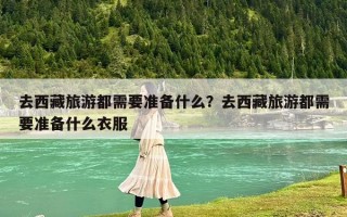 去西藏旅游都需要準(zhǔn)備什么？去西藏旅游都需要準(zhǔn)備什么衣服