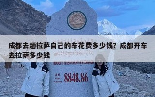 成都去趟拉薩自己的車花費多少錢？成都開車去拉薩多少錢