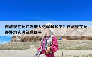 西藏現在允許外地人進藏嗎知乎？西藏現在允許外地人進藏嗎知乎