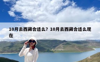 10月去西藏合適么？10月去西藏合適么現(xiàn)在