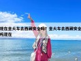 現(xiàn)在坐火車去西藏安全嗎？坐火車去西藏安全嗎現(xiàn)在