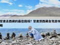 甘肅去西藏的最佳路線？甘肅到西藏自駕游攻略