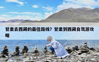 甘肅去西藏的最佳路線？甘肅到西藏自駕游攻略