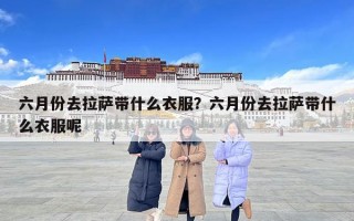 六月份去拉薩帶什么衣服？六月份去拉薩帶什么衣服呢