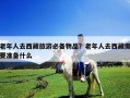 老年人去西藏旅游必備物品？老年人去西藏需要準備什么