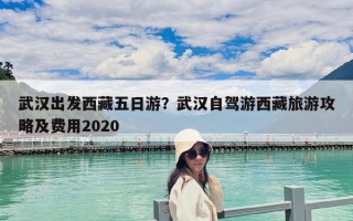 武漢出發(fā)西藏五日游？武漢自駕游西藏旅游攻略及費(fèi)用2020