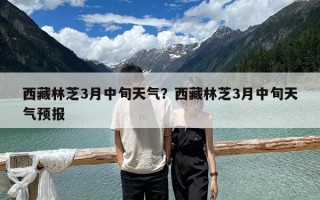 西藏林芝3月中旬天氣？西藏林芝3月中旬天氣預報