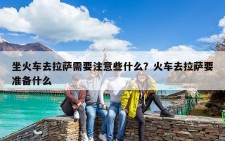 坐火車去拉薩需要注意些什么？火車去拉薩要準備什么