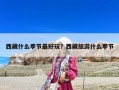 西藏什么季節(jié)最好玩？西藏旅游什么季節(jié)