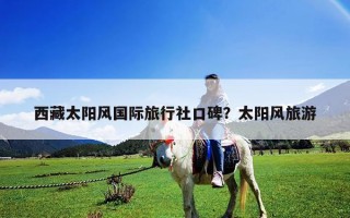 西藏太陽風國際旅行社口碑？太陽風旅游