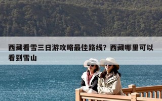 西藏看雪三日游攻略最佳路線？西藏哪里可以看到雪山