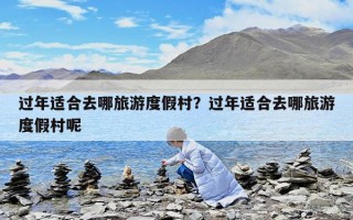 過年適合去哪旅游度假村？過年適合去哪旅游度假村呢