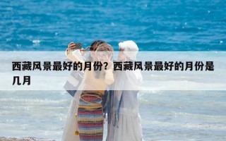 西藏風景最好的月份？西藏風景最好的月份是幾月